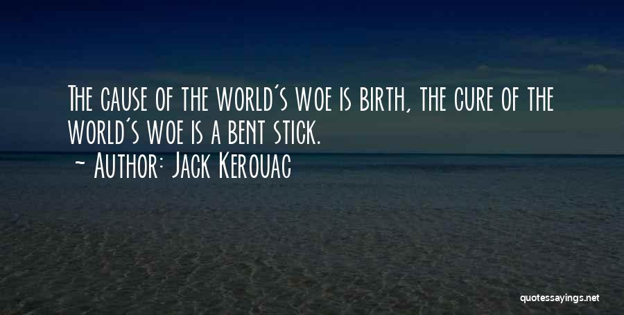 Jack Kerouac Quotes: The Cause Of The World's Woe Is Birth, The Cure Of The World's Woe Is A Bent Stick.