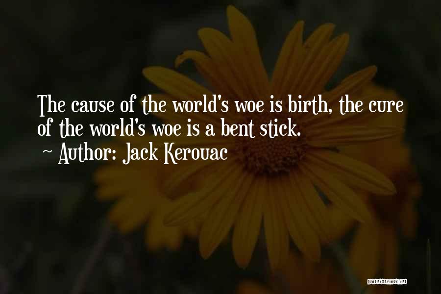 Jack Kerouac Quotes: The Cause Of The World's Woe Is Birth, The Cure Of The World's Woe Is A Bent Stick.