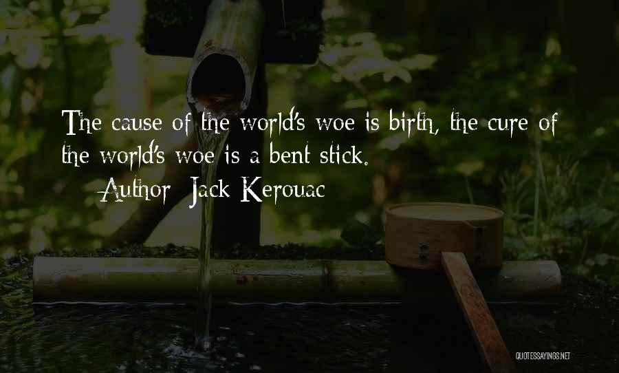 Jack Kerouac Quotes: The Cause Of The World's Woe Is Birth, The Cure Of The World's Woe Is A Bent Stick.