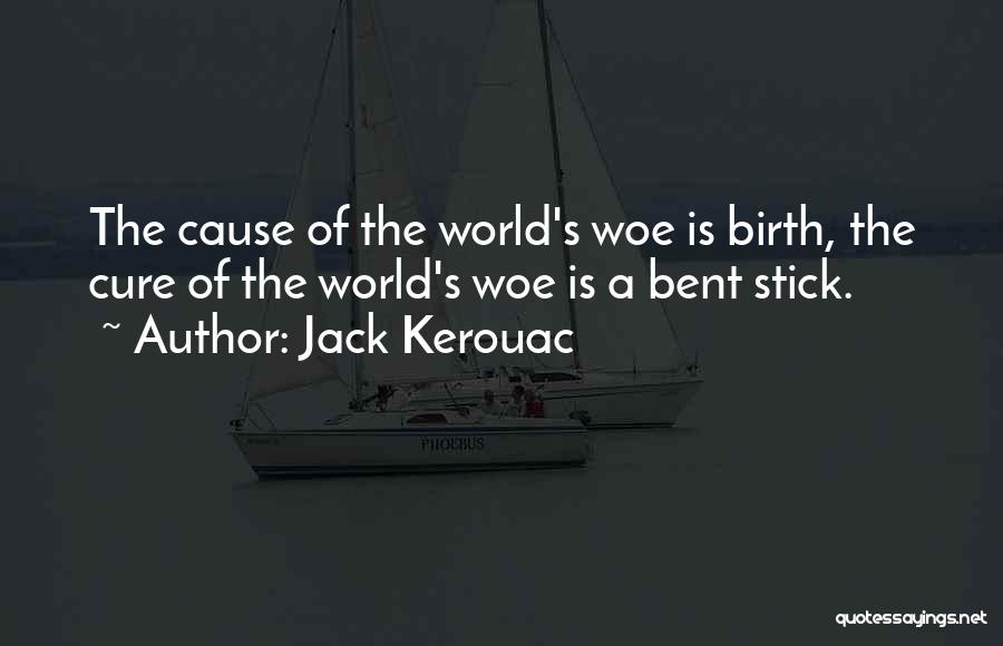 Jack Kerouac Quotes: The Cause Of The World's Woe Is Birth, The Cure Of The World's Woe Is A Bent Stick.