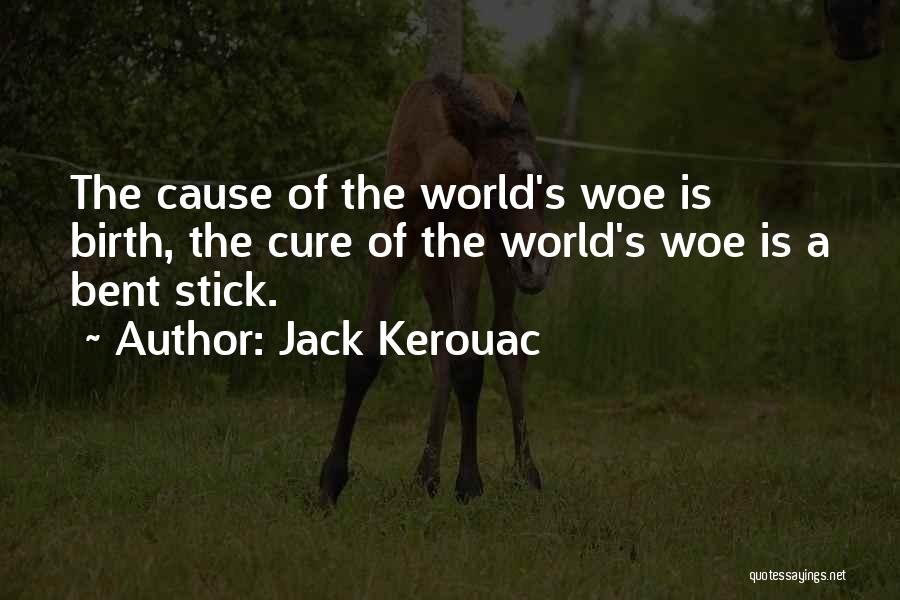 Jack Kerouac Quotes: The Cause Of The World's Woe Is Birth, The Cure Of The World's Woe Is A Bent Stick.