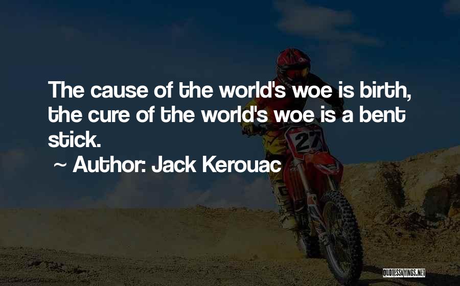 Jack Kerouac Quotes: The Cause Of The World's Woe Is Birth, The Cure Of The World's Woe Is A Bent Stick.