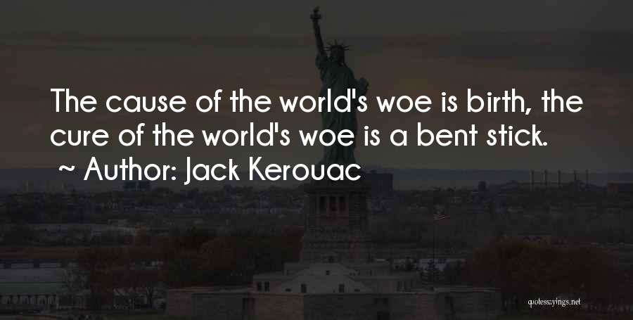 Jack Kerouac Quotes: The Cause Of The World's Woe Is Birth, The Cure Of The World's Woe Is A Bent Stick.