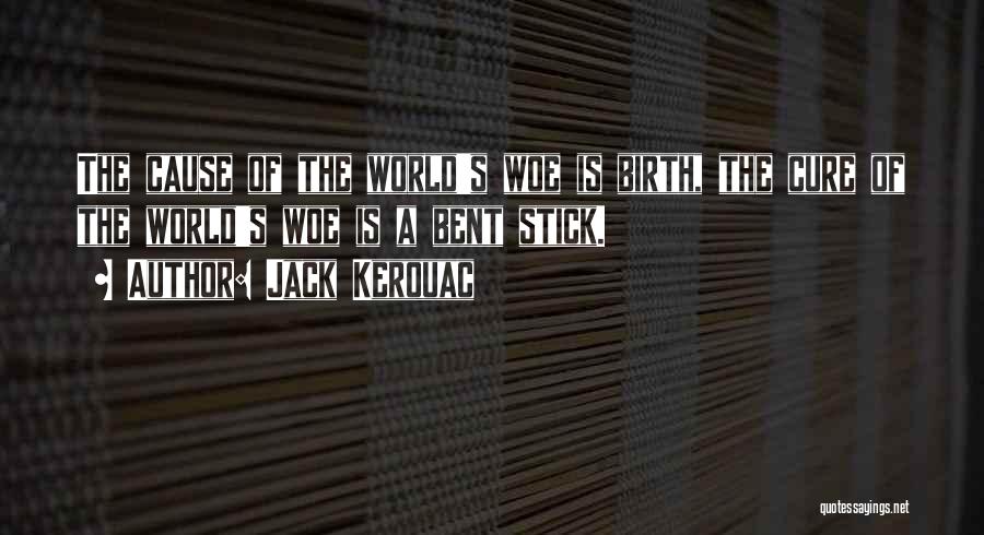 Jack Kerouac Quotes: The Cause Of The World's Woe Is Birth, The Cure Of The World's Woe Is A Bent Stick.
