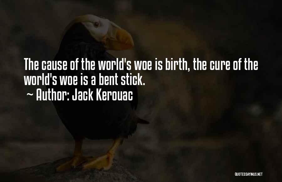 Jack Kerouac Quotes: The Cause Of The World's Woe Is Birth, The Cure Of The World's Woe Is A Bent Stick.