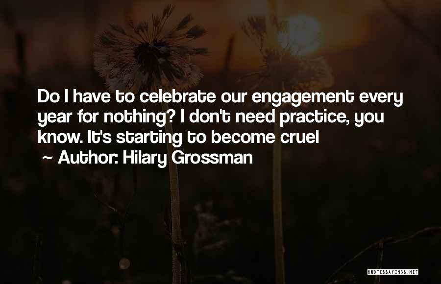 Hilary Grossman Quotes: Do I Have To Celebrate Our Engagement Every Year For Nothing? I Don't Need Practice, You Know. It's Starting To