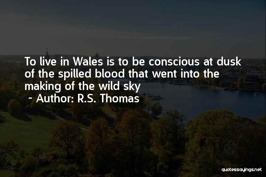 R.S. Thomas Quotes: To Live In Wales Is To Be Conscious At Dusk Of The Spilled Blood That Went Into The Making Of