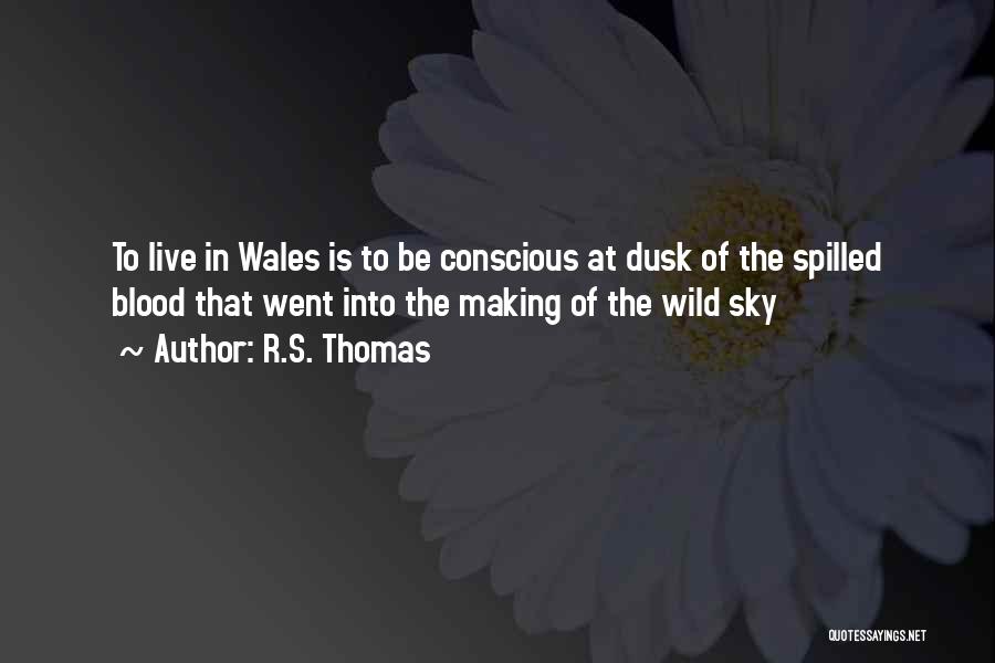 R.S. Thomas Quotes: To Live In Wales Is To Be Conscious At Dusk Of The Spilled Blood That Went Into The Making Of