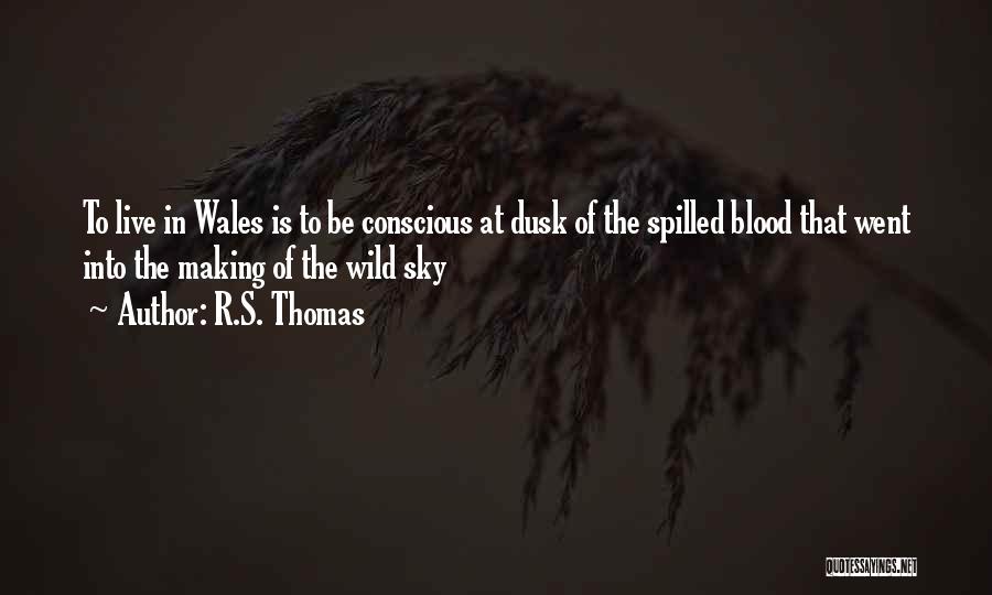 R.S. Thomas Quotes: To Live In Wales Is To Be Conscious At Dusk Of The Spilled Blood That Went Into The Making Of