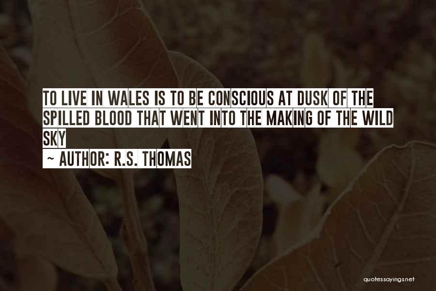 R.S. Thomas Quotes: To Live In Wales Is To Be Conscious At Dusk Of The Spilled Blood That Went Into The Making Of