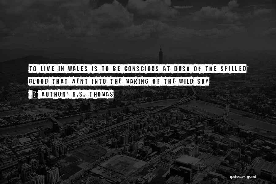 R.S. Thomas Quotes: To Live In Wales Is To Be Conscious At Dusk Of The Spilled Blood That Went Into The Making Of
