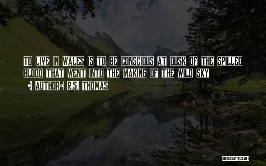 R.S. Thomas Quotes: To Live In Wales Is To Be Conscious At Dusk Of The Spilled Blood That Went Into The Making Of