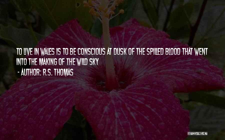 R.S. Thomas Quotes: To Live In Wales Is To Be Conscious At Dusk Of The Spilled Blood That Went Into The Making Of