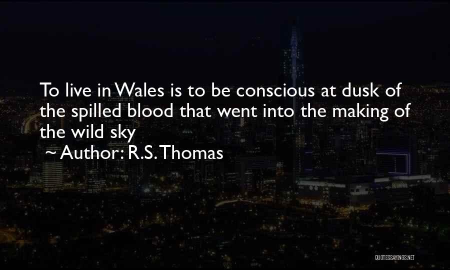 R.S. Thomas Quotes: To Live In Wales Is To Be Conscious At Dusk Of The Spilled Blood That Went Into The Making Of
