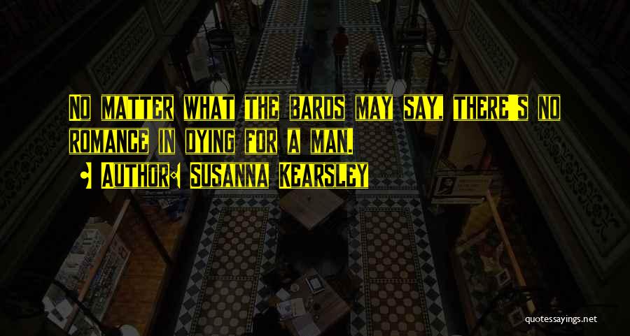 Susanna Kearsley Quotes: No Matter What The Bards May Say, There's No Romance In Dying For A Man.