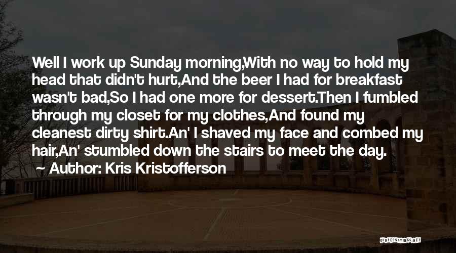 Kris Kristofferson Quotes: Well I Work Up Sunday Morning,with No Way To Hold My Head That Didn't Hurt,and The Beer I Had For