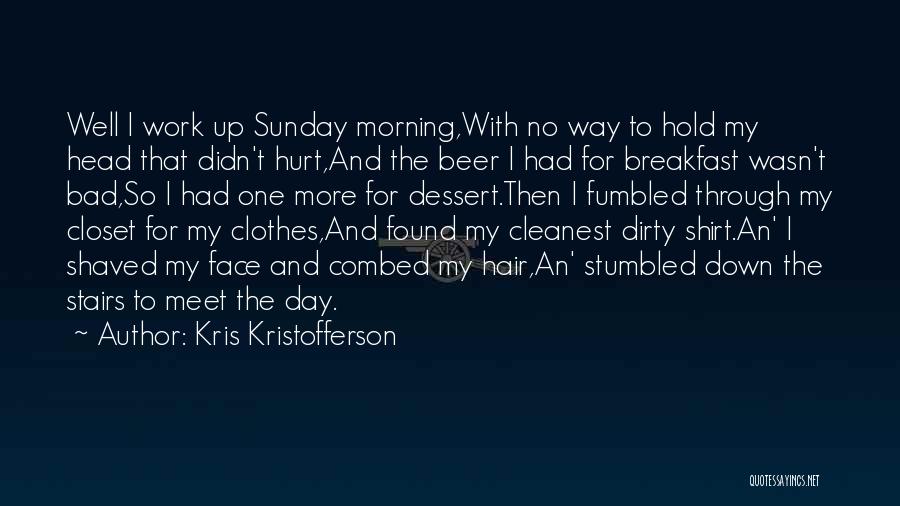 Kris Kristofferson Quotes: Well I Work Up Sunday Morning,with No Way To Hold My Head That Didn't Hurt,and The Beer I Had For