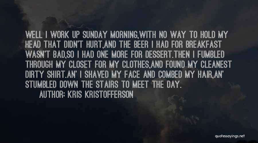 Kris Kristofferson Quotes: Well I Work Up Sunday Morning,with No Way To Hold My Head That Didn't Hurt,and The Beer I Had For