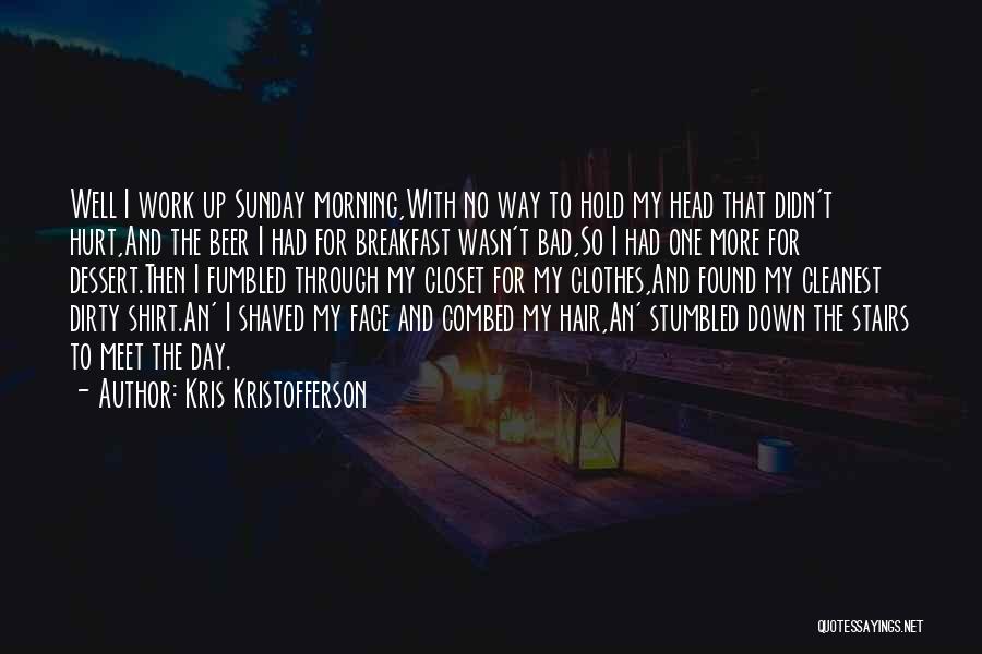 Kris Kristofferson Quotes: Well I Work Up Sunday Morning,with No Way To Hold My Head That Didn't Hurt,and The Beer I Had For