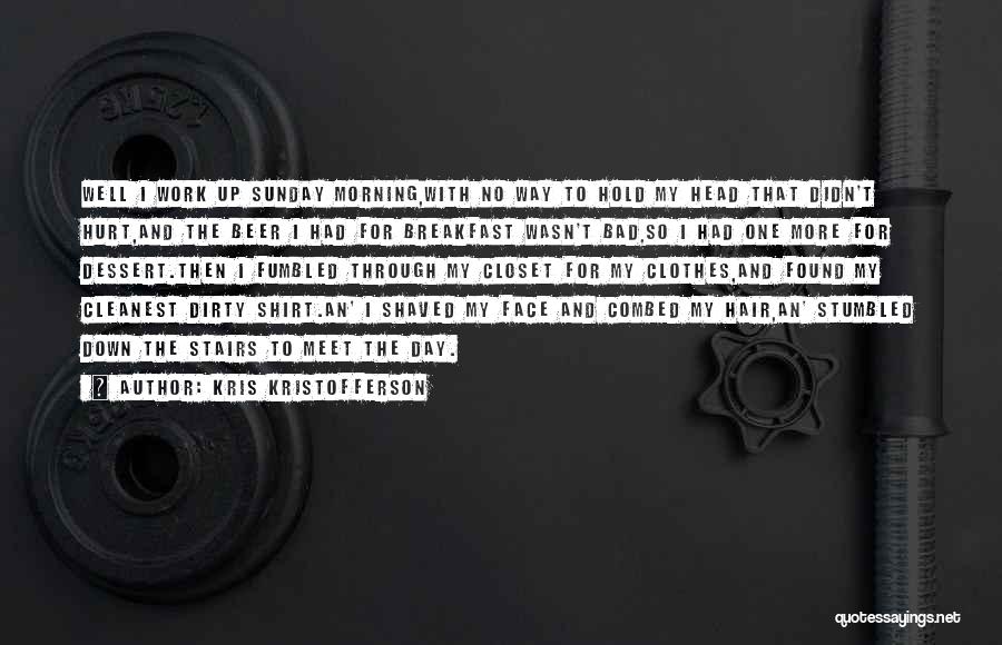 Kris Kristofferson Quotes: Well I Work Up Sunday Morning,with No Way To Hold My Head That Didn't Hurt,and The Beer I Had For