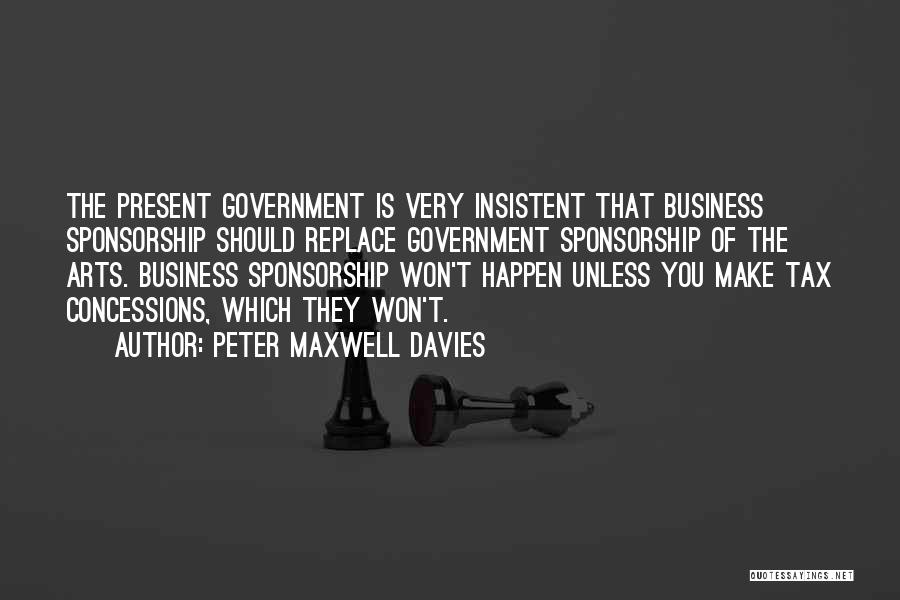Peter Maxwell Davies Quotes: The Present Government Is Very Insistent That Business Sponsorship Should Replace Government Sponsorship Of The Arts. Business Sponsorship Won't Happen