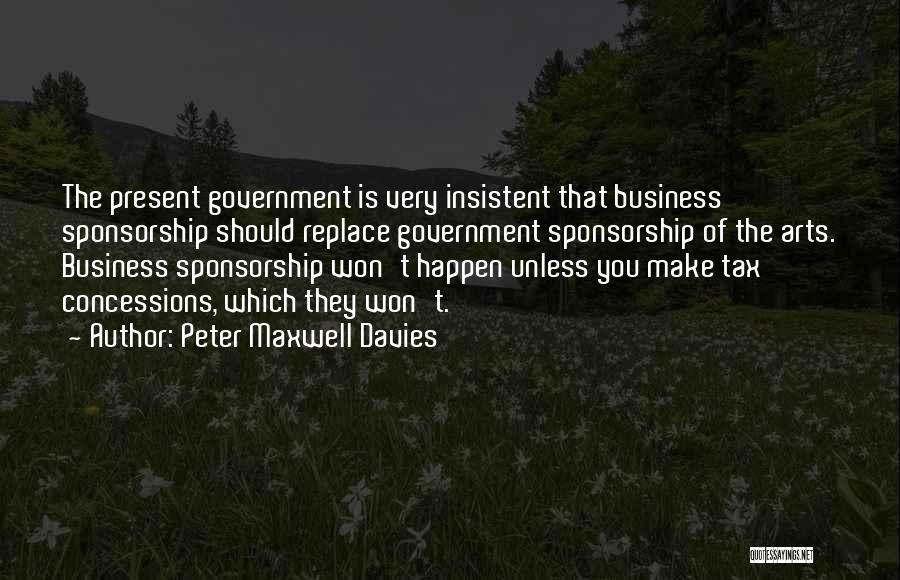 Peter Maxwell Davies Quotes: The Present Government Is Very Insistent That Business Sponsorship Should Replace Government Sponsorship Of The Arts. Business Sponsorship Won't Happen