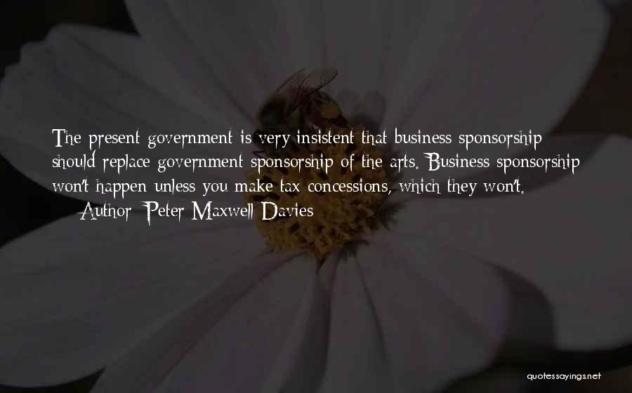 Peter Maxwell Davies Quotes: The Present Government Is Very Insistent That Business Sponsorship Should Replace Government Sponsorship Of The Arts. Business Sponsorship Won't Happen