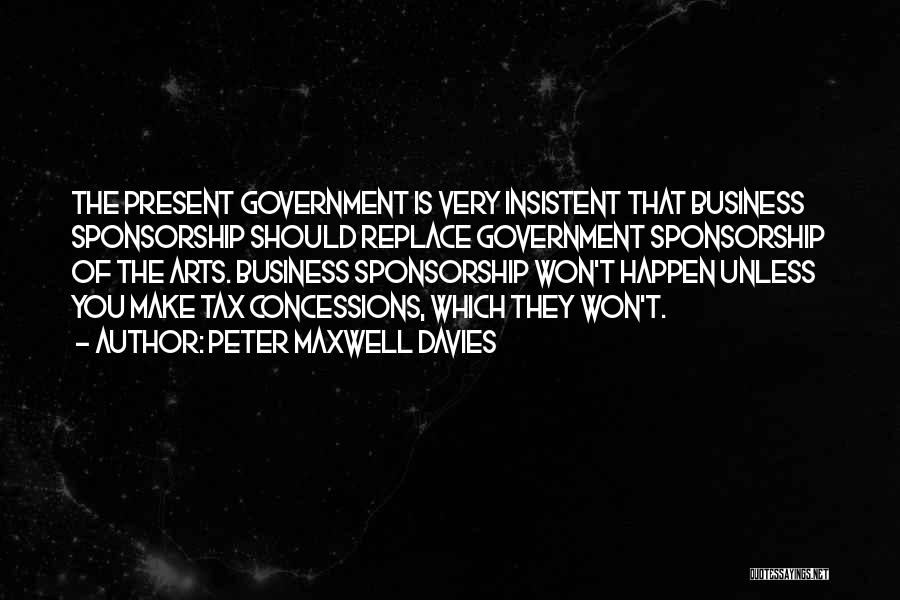 Peter Maxwell Davies Quotes: The Present Government Is Very Insistent That Business Sponsorship Should Replace Government Sponsorship Of The Arts. Business Sponsorship Won't Happen