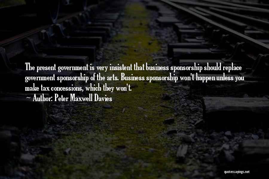 Peter Maxwell Davies Quotes: The Present Government Is Very Insistent That Business Sponsorship Should Replace Government Sponsorship Of The Arts. Business Sponsorship Won't Happen