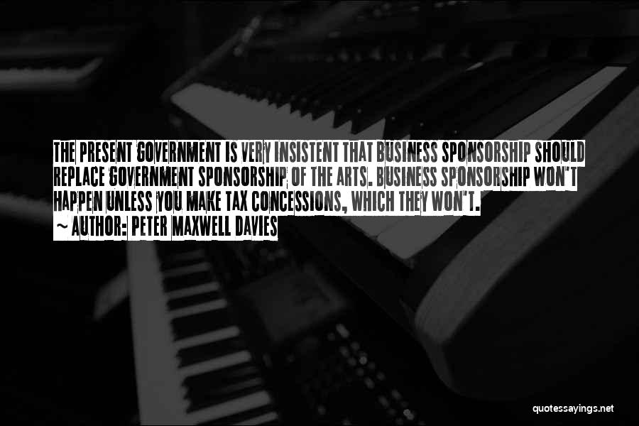 Peter Maxwell Davies Quotes: The Present Government Is Very Insistent That Business Sponsorship Should Replace Government Sponsorship Of The Arts. Business Sponsorship Won't Happen