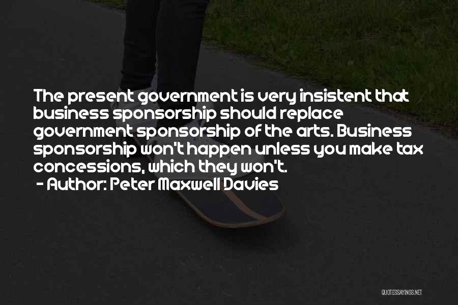 Peter Maxwell Davies Quotes: The Present Government Is Very Insistent That Business Sponsorship Should Replace Government Sponsorship Of The Arts. Business Sponsorship Won't Happen