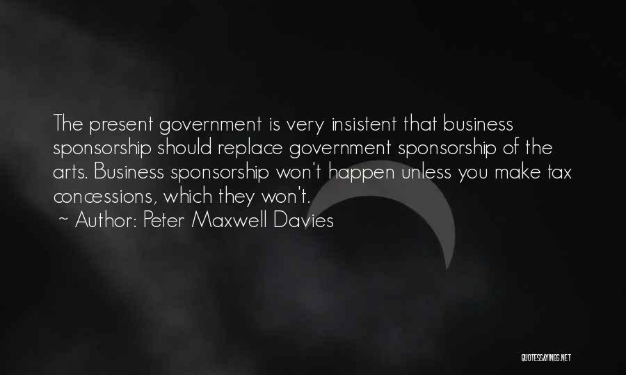 Peter Maxwell Davies Quotes: The Present Government Is Very Insistent That Business Sponsorship Should Replace Government Sponsorship Of The Arts. Business Sponsorship Won't Happen