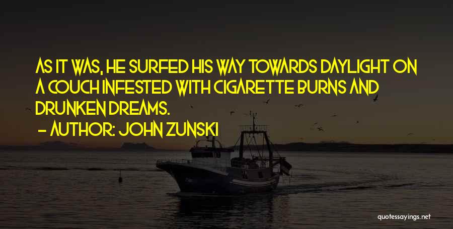 John Zunski Quotes: As It Was, He Surfed His Way Towards Daylight On A Couch Infested With Cigarette Burns And Drunken Dreams.
