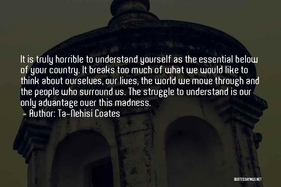 Ta-Nehisi Coates Quotes: It Is Truly Horrible To Understand Yourself As The Essential Below Of Your Country. It Breaks Too Much Of What