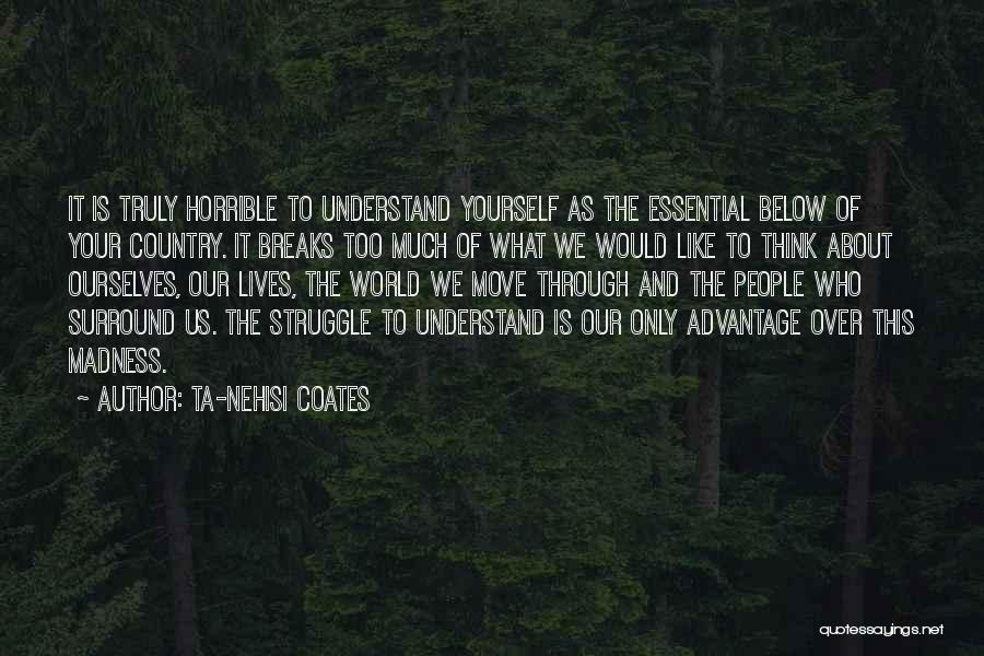 Ta-Nehisi Coates Quotes: It Is Truly Horrible To Understand Yourself As The Essential Below Of Your Country. It Breaks Too Much Of What