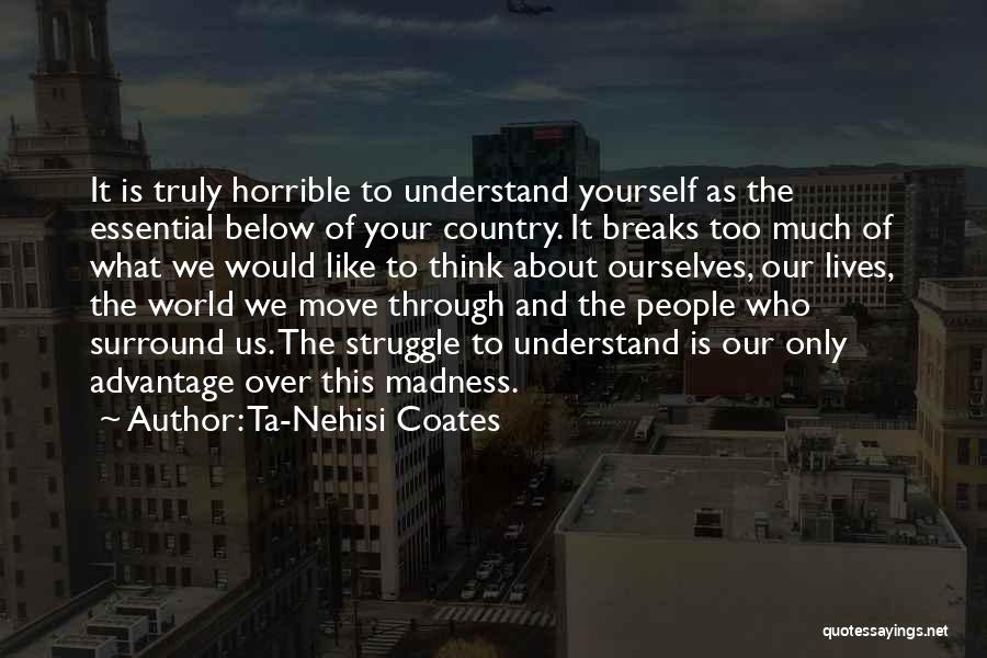 Ta-Nehisi Coates Quotes: It Is Truly Horrible To Understand Yourself As The Essential Below Of Your Country. It Breaks Too Much Of What