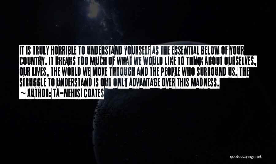 Ta-Nehisi Coates Quotes: It Is Truly Horrible To Understand Yourself As The Essential Below Of Your Country. It Breaks Too Much Of What