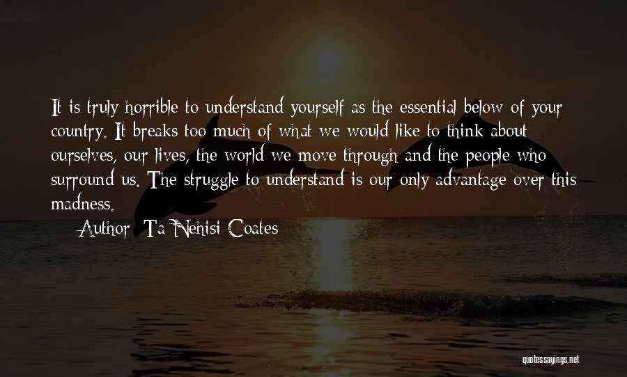 Ta-Nehisi Coates Quotes: It Is Truly Horrible To Understand Yourself As The Essential Below Of Your Country. It Breaks Too Much Of What