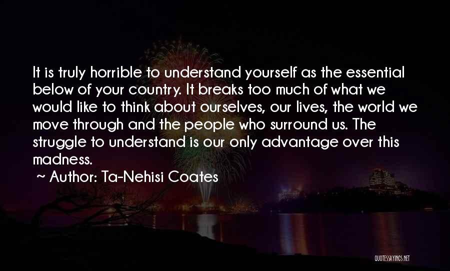 Ta-Nehisi Coates Quotes: It Is Truly Horrible To Understand Yourself As The Essential Below Of Your Country. It Breaks Too Much Of What