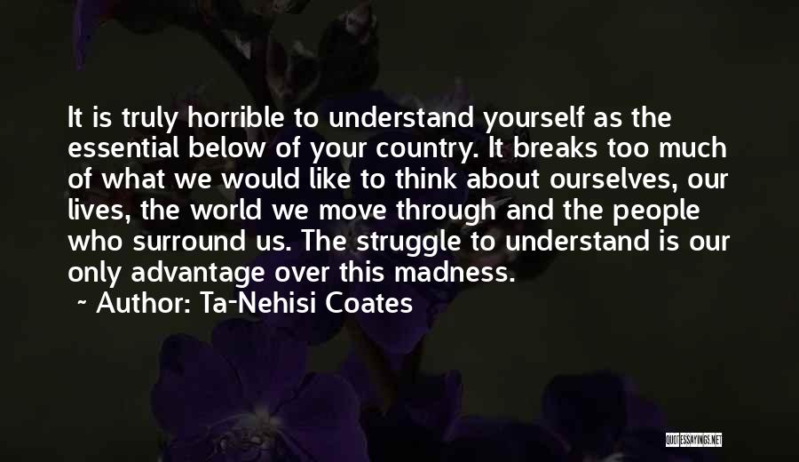 Ta-Nehisi Coates Quotes: It Is Truly Horrible To Understand Yourself As The Essential Below Of Your Country. It Breaks Too Much Of What