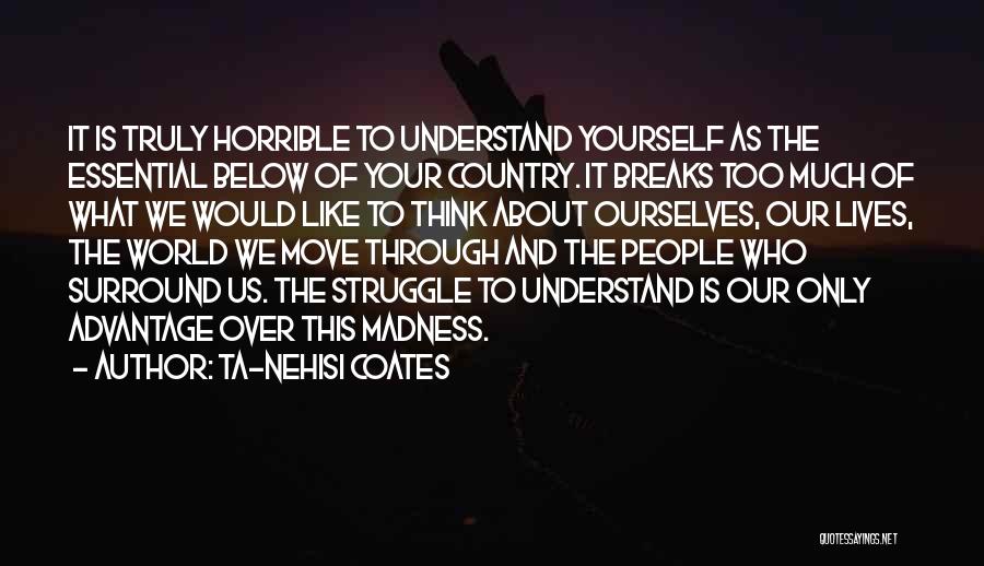 Ta-Nehisi Coates Quotes: It Is Truly Horrible To Understand Yourself As The Essential Below Of Your Country. It Breaks Too Much Of What