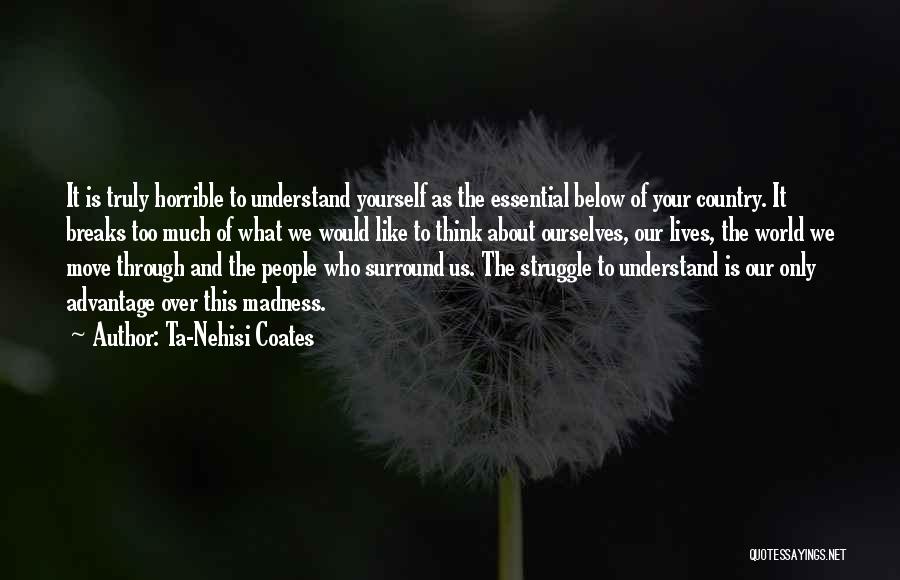 Ta-Nehisi Coates Quotes: It Is Truly Horrible To Understand Yourself As The Essential Below Of Your Country. It Breaks Too Much Of What