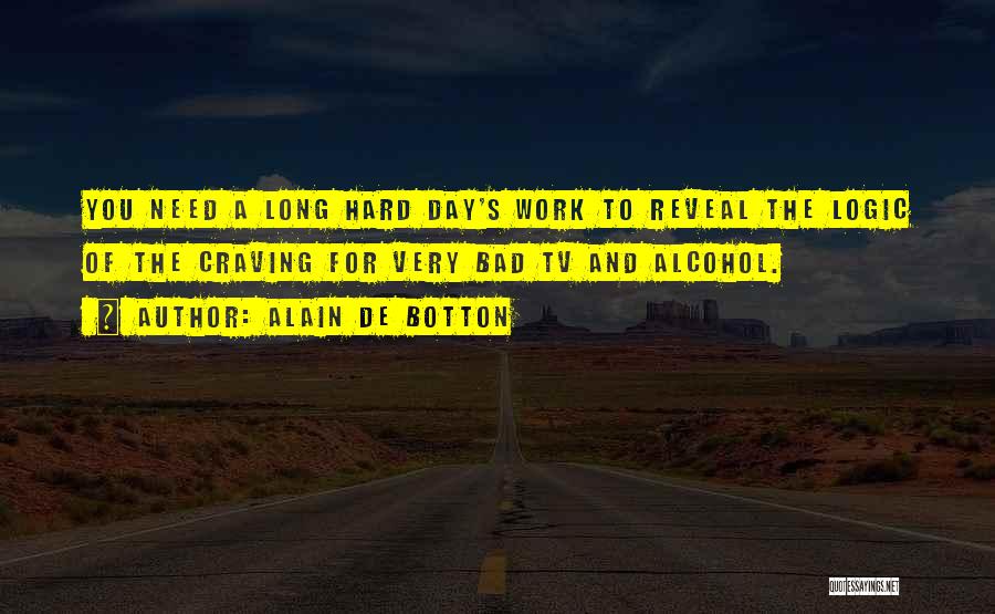 Alain De Botton Quotes: You Need A Long Hard Day's Work To Reveal The Logic Of The Craving For Very Bad Tv And Alcohol.