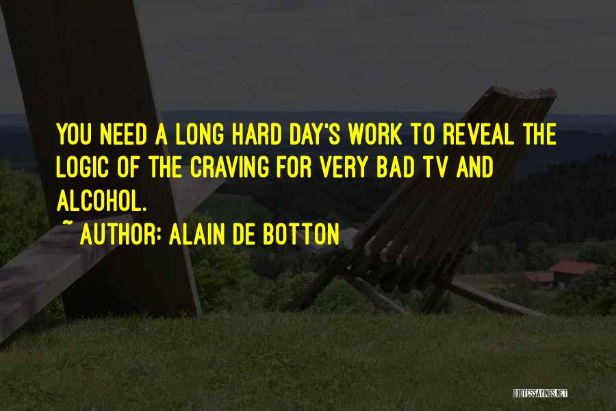 Alain De Botton Quotes: You Need A Long Hard Day's Work To Reveal The Logic Of The Craving For Very Bad Tv And Alcohol.