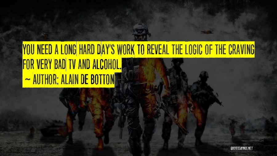 Alain De Botton Quotes: You Need A Long Hard Day's Work To Reveal The Logic Of The Craving For Very Bad Tv And Alcohol.