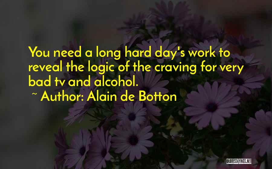 Alain De Botton Quotes: You Need A Long Hard Day's Work To Reveal The Logic Of The Craving For Very Bad Tv And Alcohol.