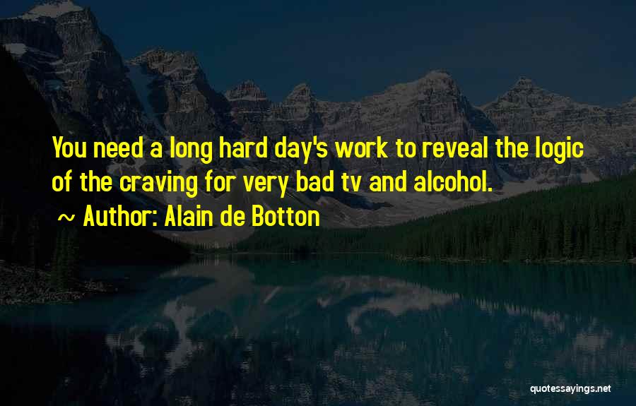 Alain De Botton Quotes: You Need A Long Hard Day's Work To Reveal The Logic Of The Craving For Very Bad Tv And Alcohol.