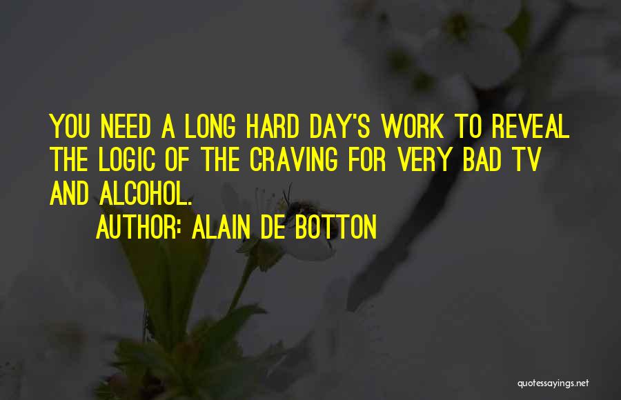 Alain De Botton Quotes: You Need A Long Hard Day's Work To Reveal The Logic Of The Craving For Very Bad Tv And Alcohol.