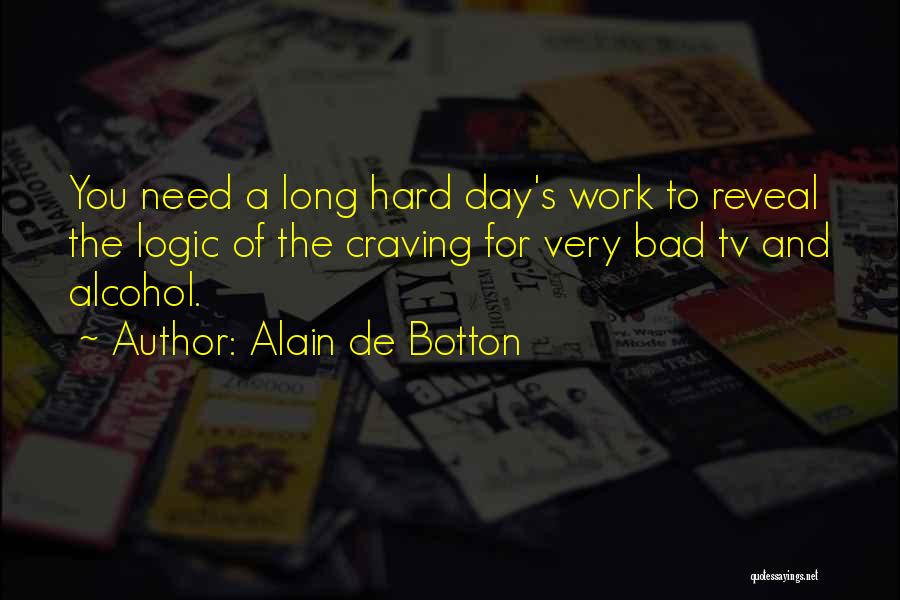 Alain De Botton Quotes: You Need A Long Hard Day's Work To Reveal The Logic Of The Craving For Very Bad Tv And Alcohol.
