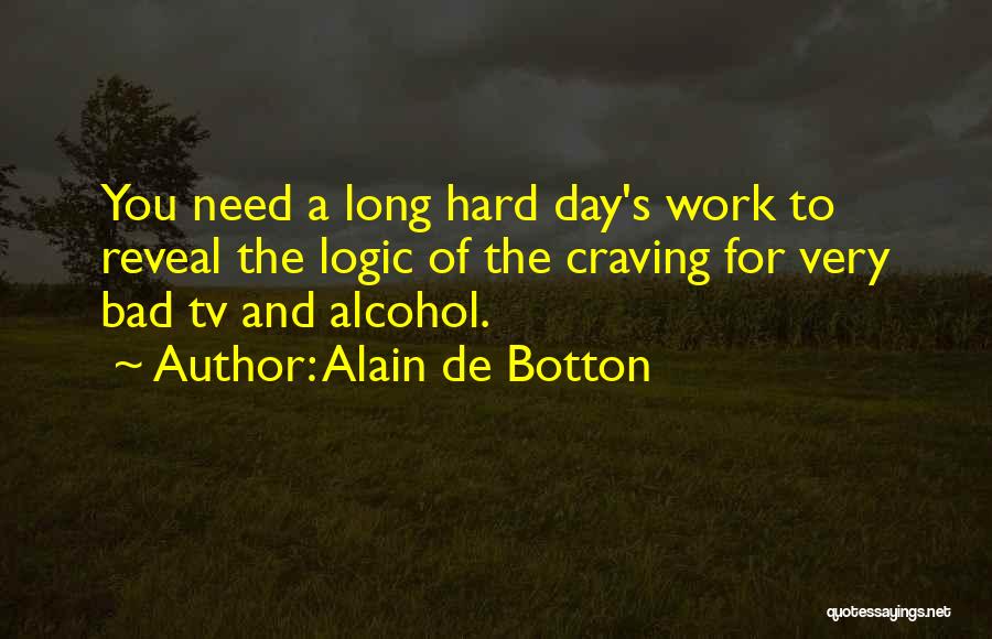 Alain De Botton Quotes: You Need A Long Hard Day's Work To Reveal The Logic Of The Craving For Very Bad Tv And Alcohol.